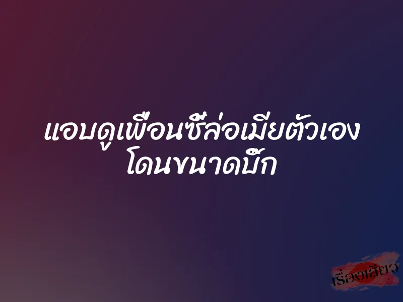 แอบดูเพื่อนซี้ล่อเมียตัวเอง โดนขนาดบิ๊ก