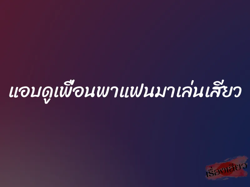 แอบดูเพื่อนพาแฟนมาเล่นเสียว