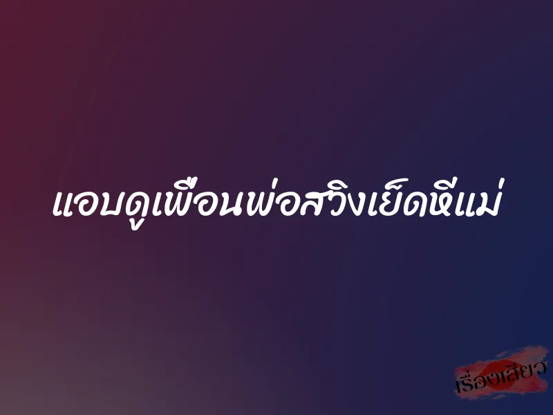 แอบดูเพื่อนพ่อสวิงเย็ดหีแม่