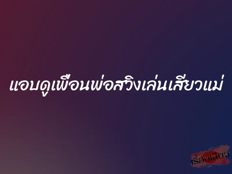 แอบดูเพื่อนพ่อสวิงเล่นเสียวแม่