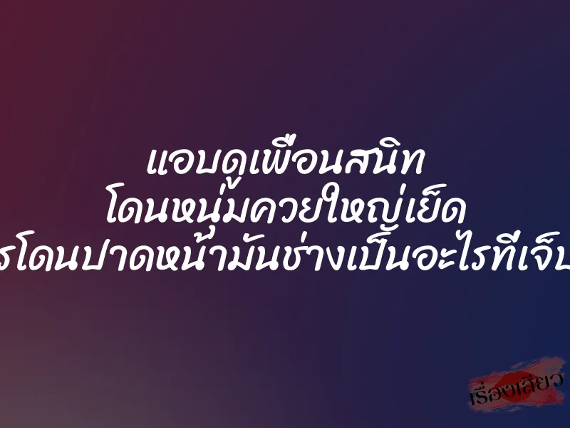 แอบดูเพื่อนสนิท โดนหนุ่มควยใหญ่เย็ด การโดนปาดหน้ามันช่างเป็นอะไรที่เจ็บใจ