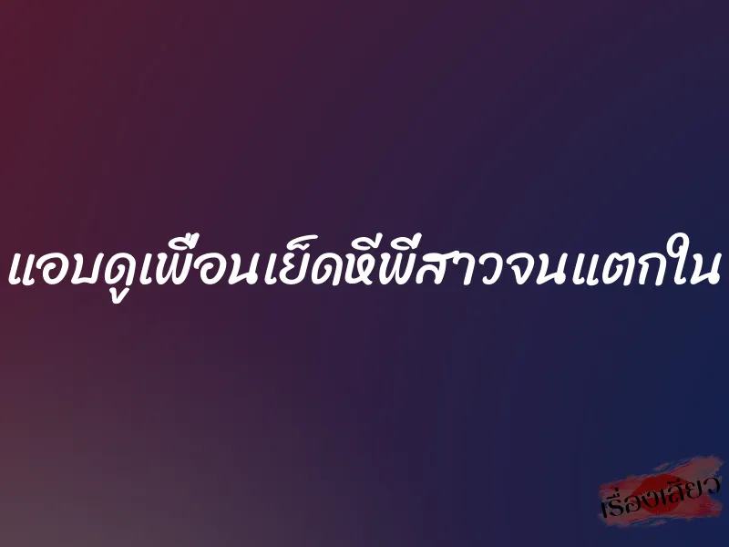 แอบดูเพื่อนเย็ดหีพี่สาวจนแตกใน