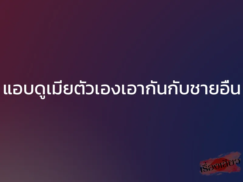 แอบดูเมียตัวเองเอากันกับชายอื่น