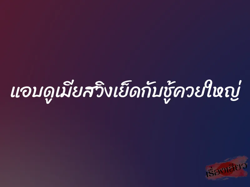 แอบดูเมียสวิงเย็ดกับชู้ควยใหญ่