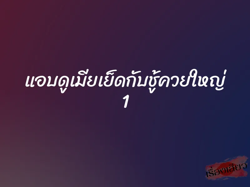แอบดูเมียเย็ดกับชู้ควยใหญ่ 1