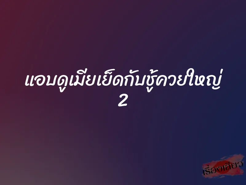 แอบดูเมียเย็ดกับชู้ควยใหญ่ 2