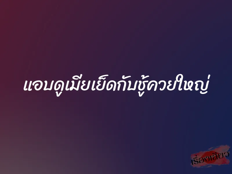 แอบดูเมียเย็ดกับชู้ควยใหญ่