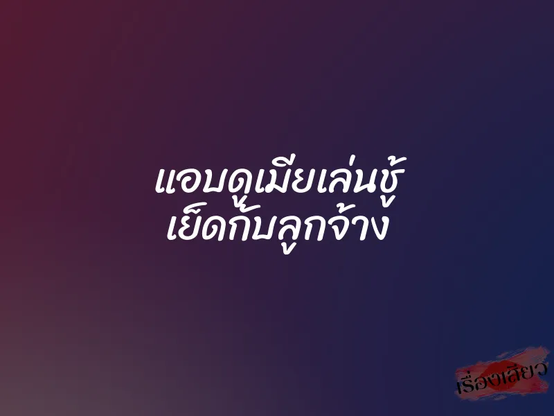 แอบดูเมียเล่นชู้ เย็ดกับลูกจ้าง