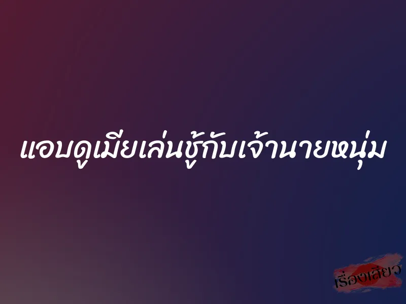 แอบดูเมียเล่นชู้กับเจ้านายหนุ่ม