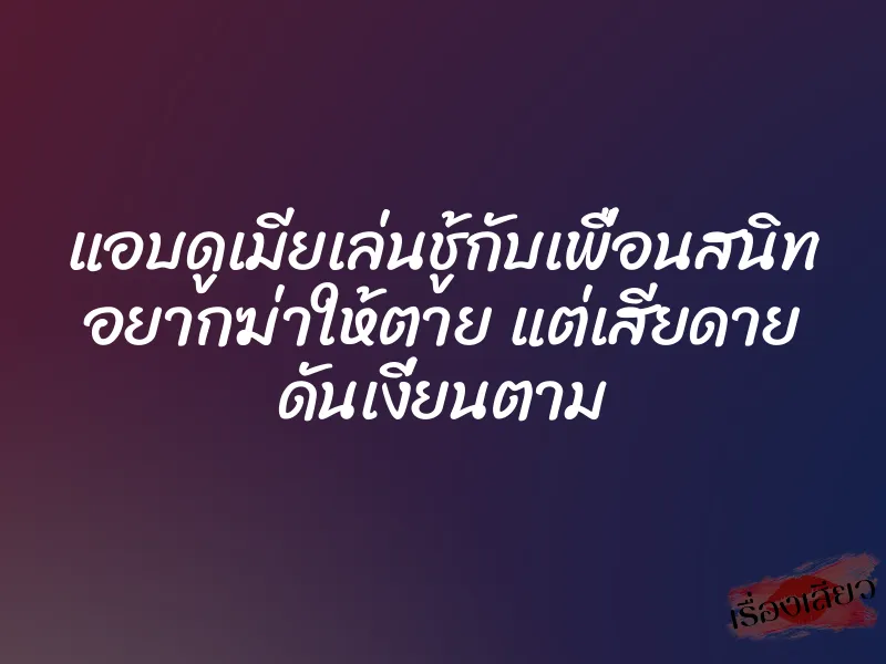 แอบดูเมียเล่นชู้กับเพื่อนสนิท อยากฆ่าให้ตาย แต่เสียดาย ดันเงี่ยนตาม