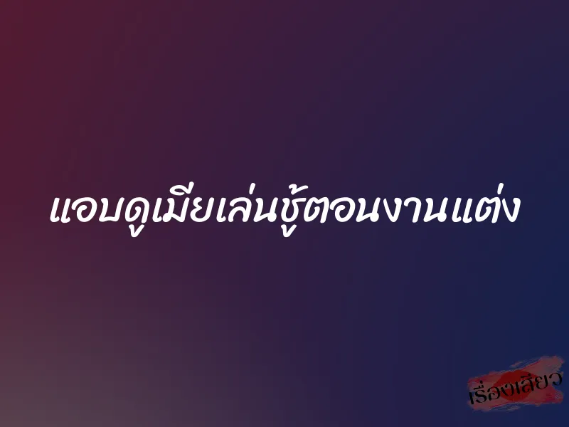 แอบดูเมียเล่นชู้ตอนงานแต่ง