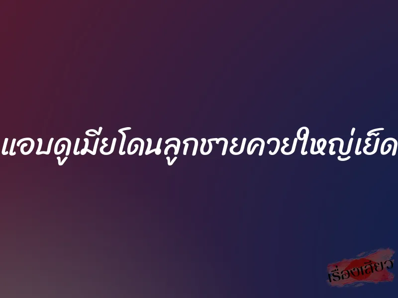 แอบดูเมียโดนลูกชายควยใหญ่เย็ด