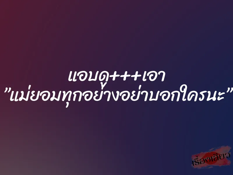 แอบดู+++เอา ”แม่ยอมทุกอย่างอย่าบอกใครนะ”