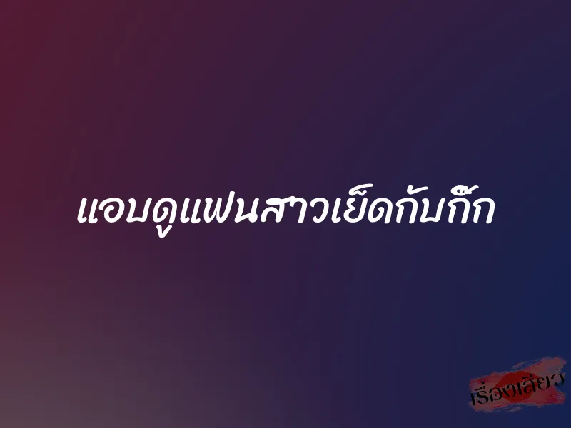 แอบดูแฟนสาวเย็ดกับกิ๊ก