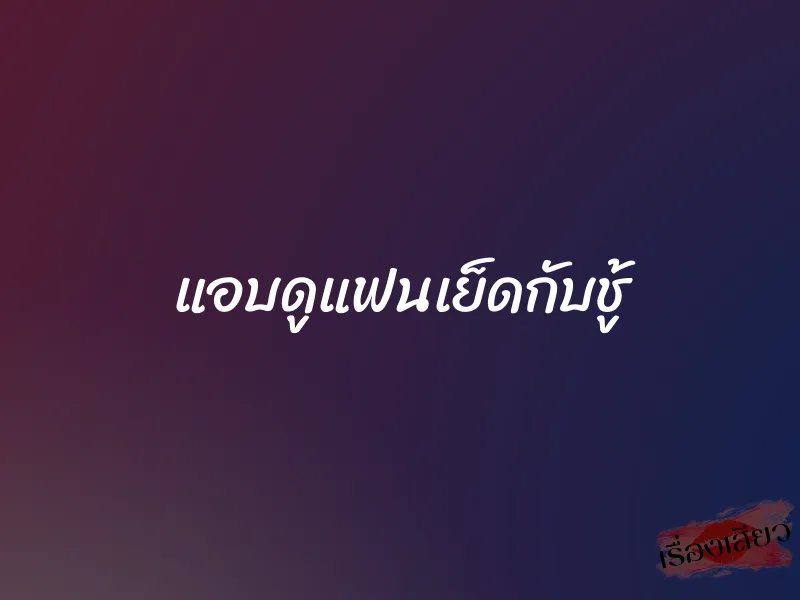 แอบดูแฟนเย็ดกับชู้