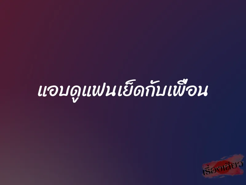 แอบดูแฟนเย็ดกับเพื่อน