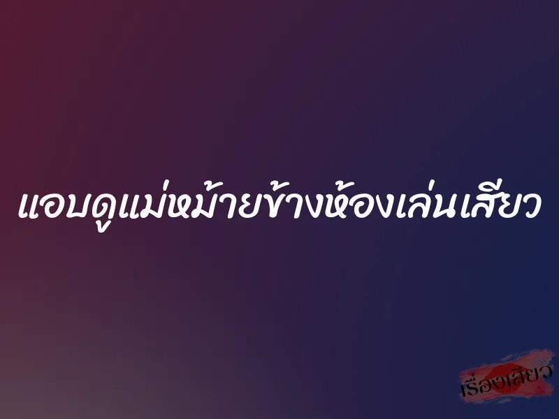 แอบดูแม่หม้ายข้างห้องเล่นเสียว