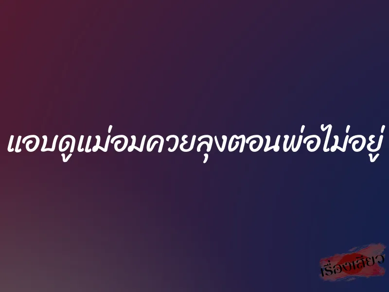 แอบดูแม่อมควยลุงตอนพ่อไม่อยู่