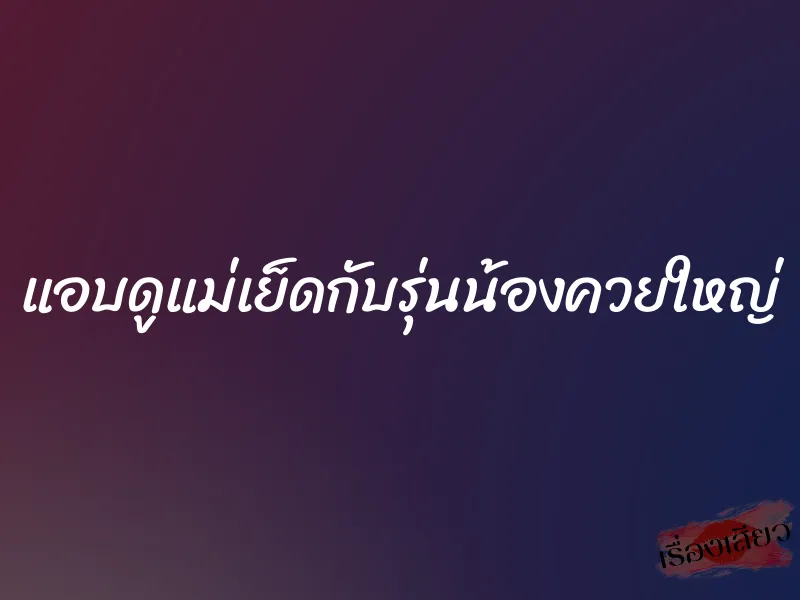 แอบดูแม่เย็ดกับรุ่นน้องควยใหญ่