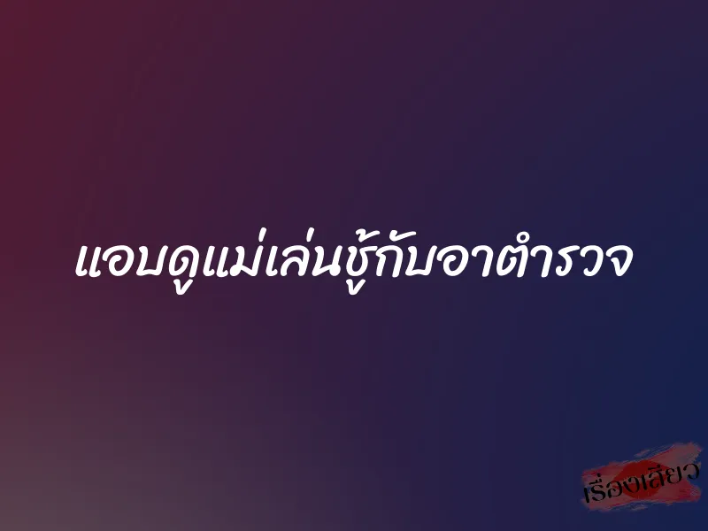 แอบดูแม่เล่นชู้กับอาตำรวจ