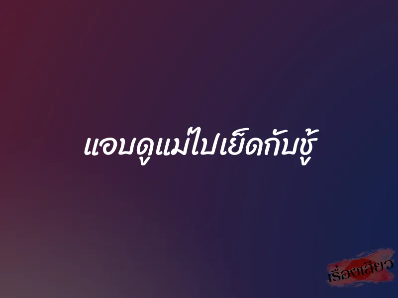 แอบดูแม่ไปเย็ดกับชู้