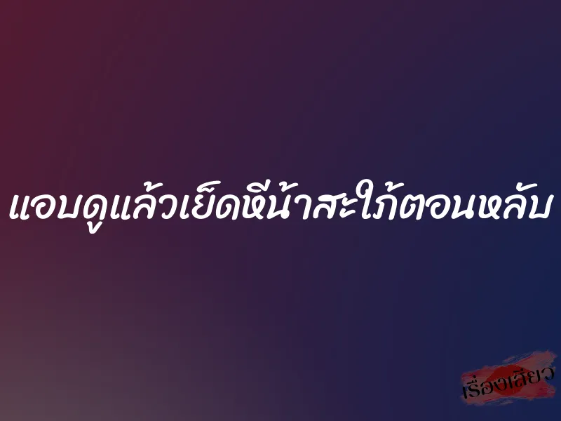 แอบดูแล้วเย็ดหีน้าสะใภ้ตอนหลับ