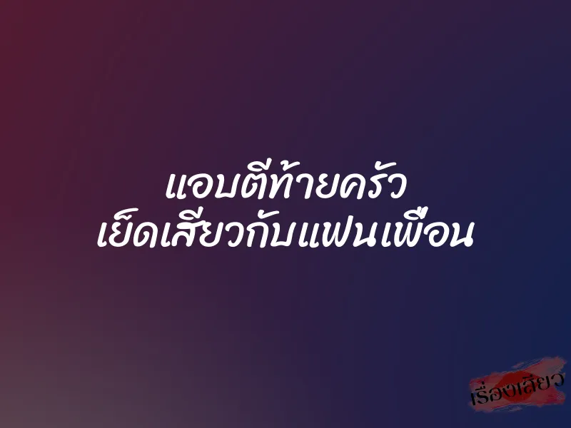 แอบตีท้ายครัว เย็ดเสียวกับแฟนเพื่อน