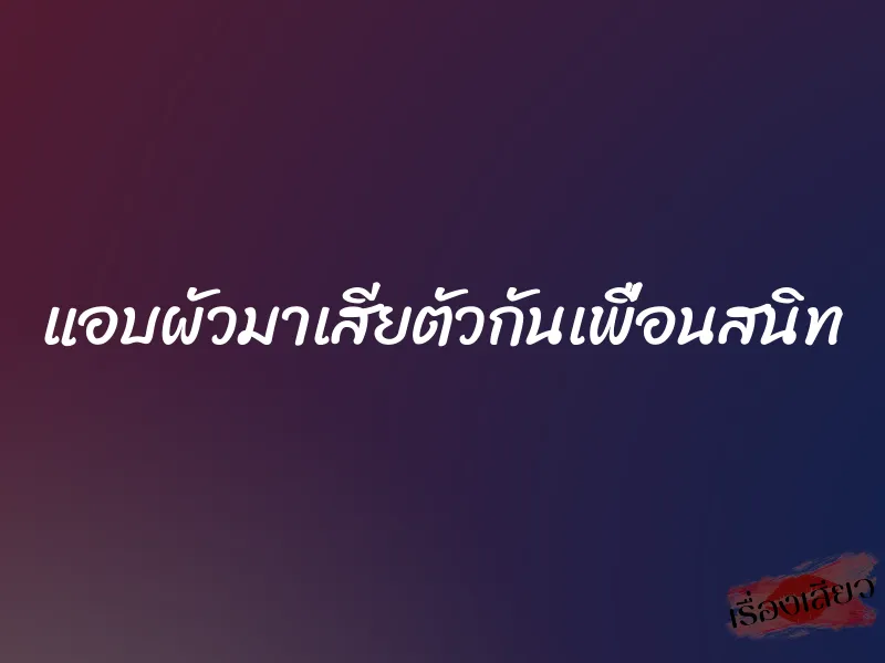 แอบผัวมาเสียตัวกันเพื่อนสนิท