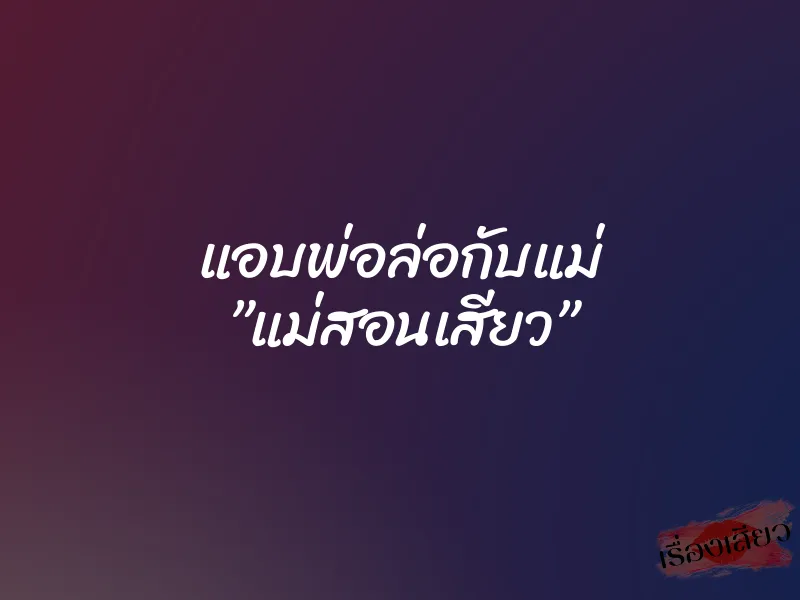 แอบพ่อล่อกับแม่ ”แม่สอนเสียว”