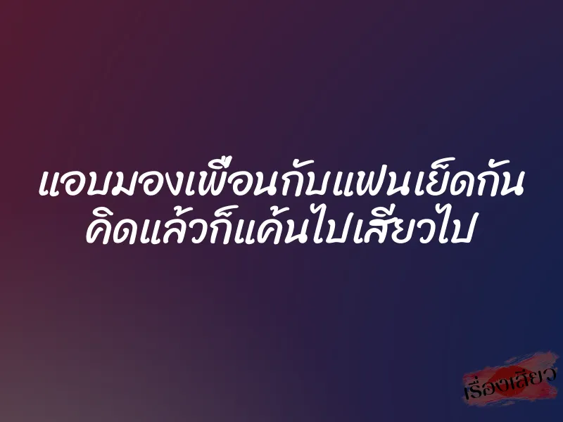 แอบมองเพื่อนกับแฟนเย็ดกัน คิดแล้วก็แค้นไปเสียวไป