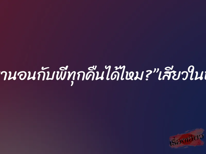 แอบมานอนกับพี่ทุกคืนได้ไหม?”เสียวในหอพัก
