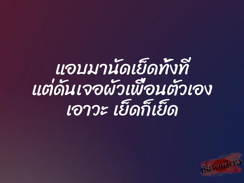 แอบมานัดเย็ดทั้งที แต่ดันเจอผัวเพื่อนตัวเอง เอาวะ เย็ดก็เย็ด