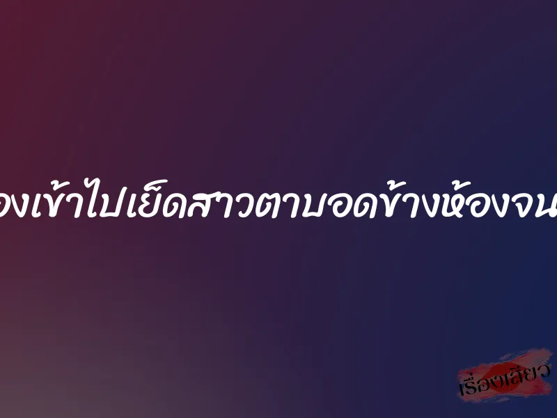 แอบย่องเข้าไปเย็ดสาวตาบอดข้างห้องจนหนำใจ