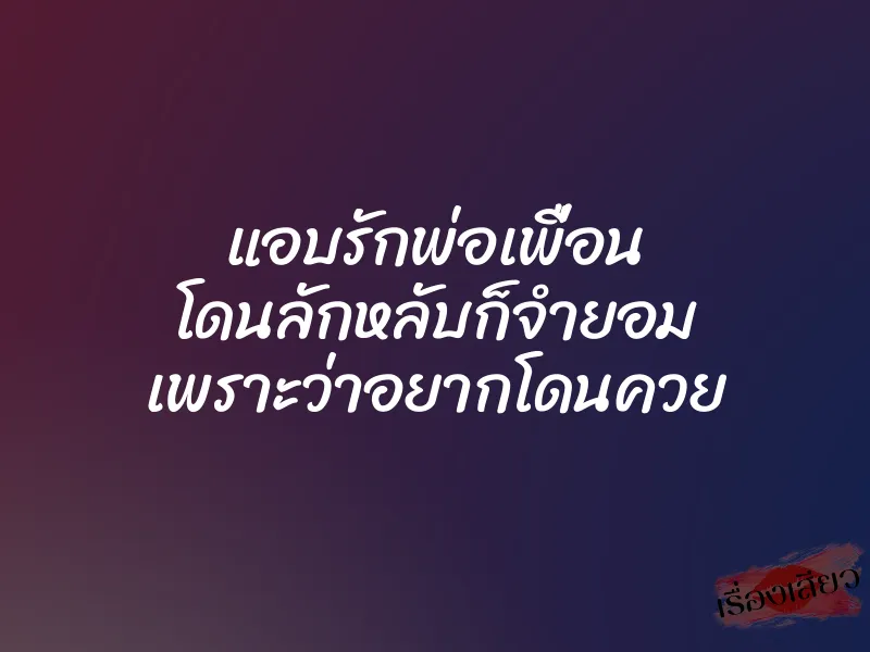 แอบรักพ่อเพื่อน โดนลักหลับก็จำยอม เพราะว่าอยากโดนควย