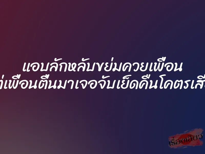 แอบลักหลับขย่มควยเพื่อน แต่เพื่อนตื่นมาเจอจับเย็ดคืนโคตรเสียว