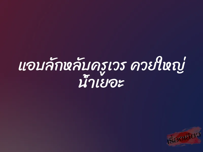 แอบลักหลับครูเวร ควยใหญ่ น้ำเยอะ