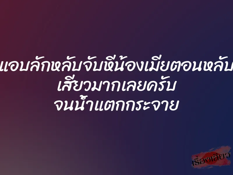 แอบลักหลับจับหีน้องเมียตอนหลับ เสียวมากเลยครับ จนน้ำแตกกระจาย