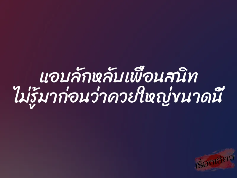 แอบลักหลับเพื่อนสนิท ไม่รู้มาก่อนว่าควยใหญ่ขนาดนี้