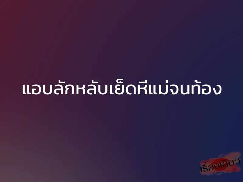 แอบลักหลับเย็ดหีแม่จนท้อง