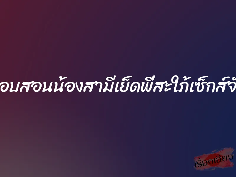 แอบสอนน้องสามีเย็ดพี่สะใภ้เซ็กส์จัด