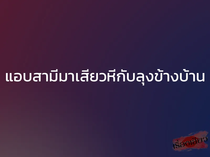 แอบสามีมาเสียวหีกับลุงข้างบ้าน