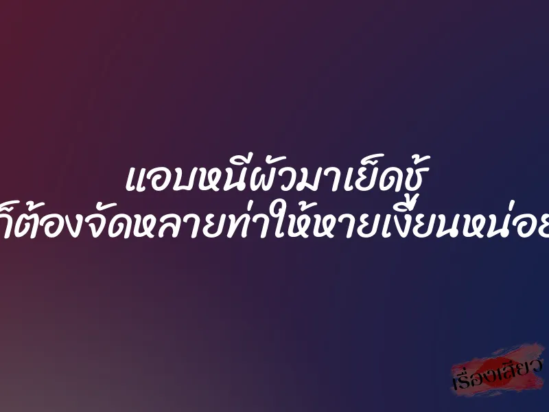 แอบหนีผัวมาเย็ดชู้ ก็ต้องจัดหลายท่าให้หายเงี่ยนหน่อย