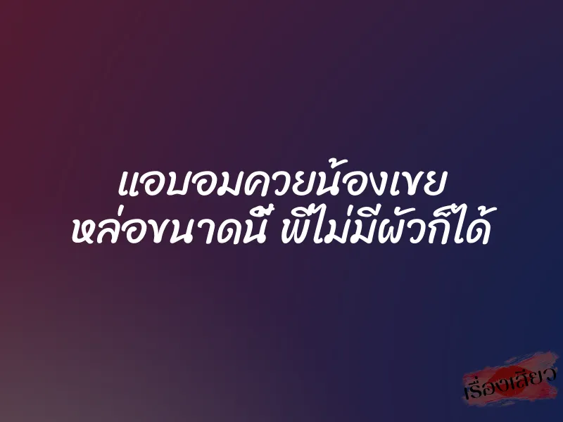 แอบอมควยน้องเขย หล่อขนาดนี้ พี่ไม่มีผัวก็ได้