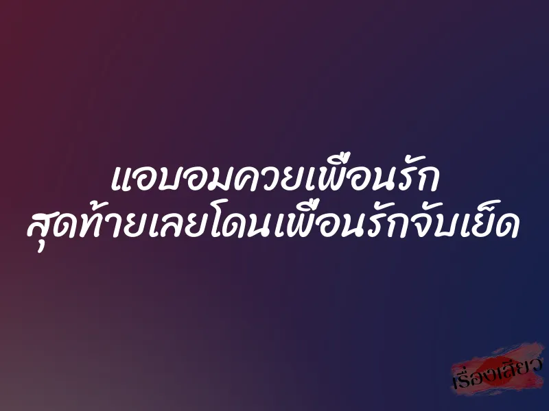 แอบอมควยเพื่อนรัก สุดท้ายเลยโดนเพื่อนรักจับเย็ด