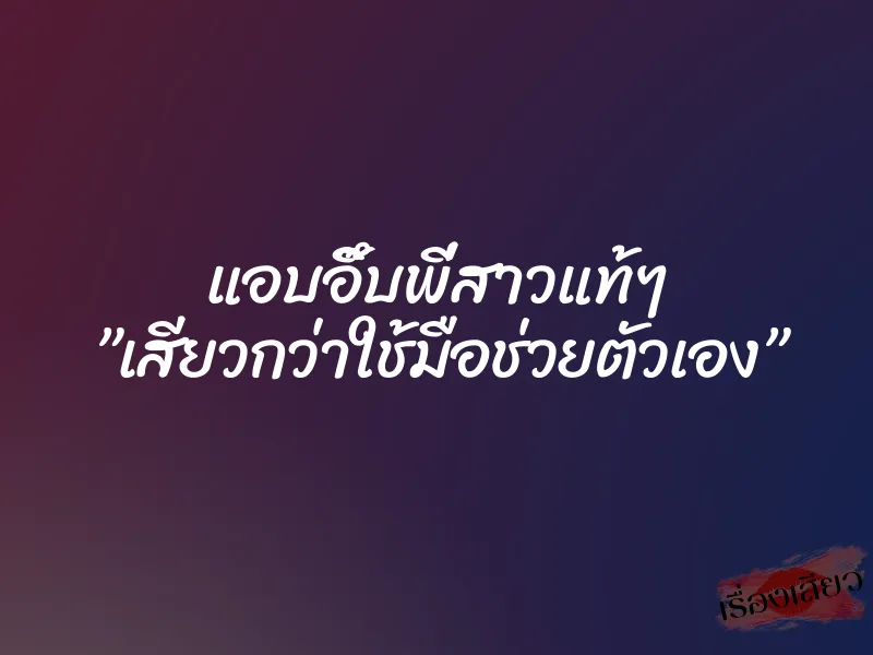 แอบอึ๊บพี่สาวแท้ๆ ”เสียวกว่าใช้มือช่วยตัวเอง”
