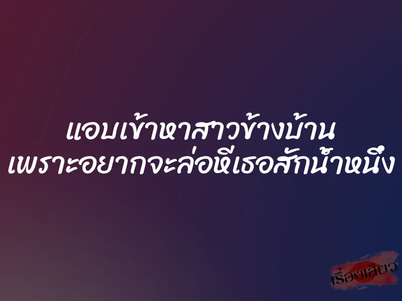 แอบเข้าหาสาวข้างบ้าน เพราะอยากจะล่อหีเธอสักน้ำหนึ่ง