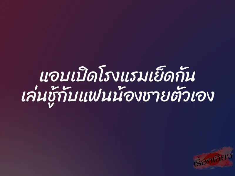 แอบเปิดโรงแรมเย็ดกัน เล่นชู้กับแฟนน้องชายตัวเอง