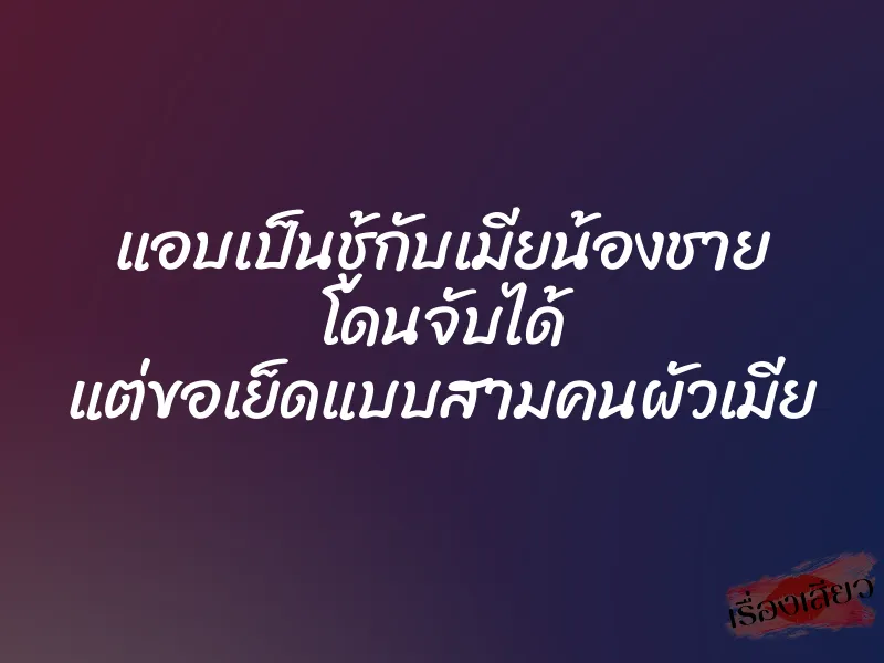 แอบเป็นชู้กับเมียน้องชาย โดนจับได้ แต่ขอเย็ดแบบสามคนผัวเมีย