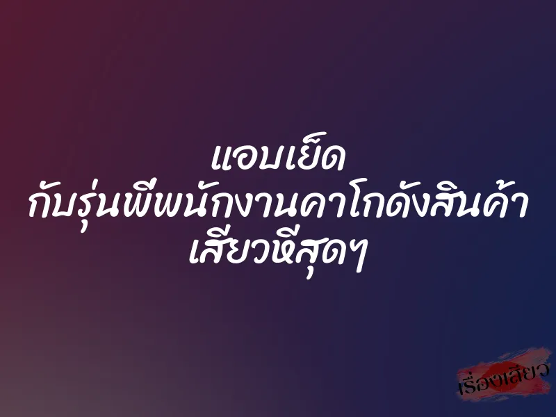 แอบเย็ด กับรุ่นพี่พนักงานคาโกดังสินค้า เสียวหีสุดๆ
