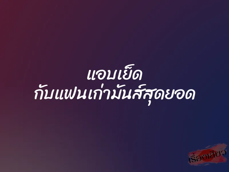 แอบเย็ด กับแฟนเก่ามันส์สุดยอด
